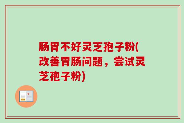 肠胃不好灵芝孢子粉(改善问题,尝试灵芝孢子粉) 肠胃不好灵芝孢子粉(改善问题,尝试灵芝孢子粉)