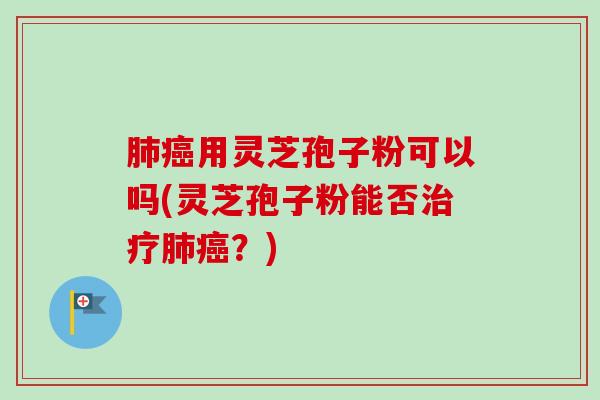 用灵芝孢子粉可以吗(灵芝孢子粉能否?) 用灵芝孢子粉可以吗(灵芝孢子粉能否?)