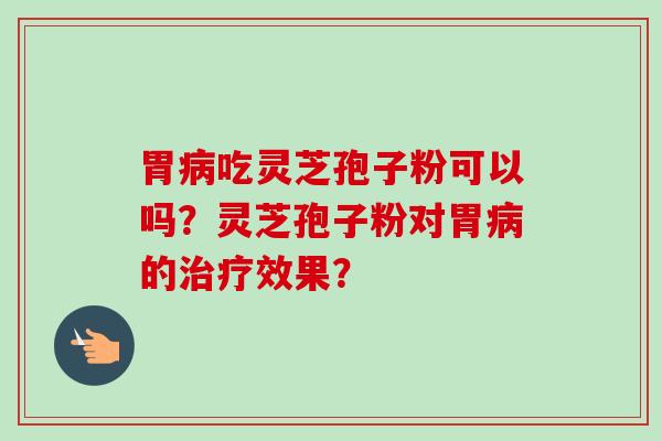 胃吃灵芝孢子粉可以吗？灵芝孢子粉对胃的效果？