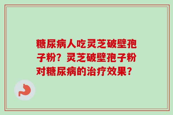 人吃灵芝破壁孢子粉?灵芝破壁孢子粉对的效果? 人吃灵芝破壁孢子粉?灵芝破壁孢子粉对的效果?