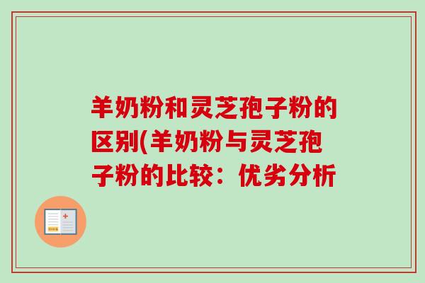 羊奶粉和灵芝孢子粉的区别(羊奶粉与灵芝孢子粉的比较:优劣分析 羊奶粉和灵芝孢子粉的区别(羊奶粉与灵芝孢子粉的比较:优劣分析