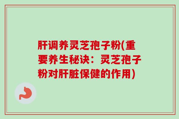 调养灵芝孢子粉(重要养生秘诀:灵芝孢子粉对保健的作用) 调养灵芝孢子粉(重要养生秘诀:灵芝孢子粉对保健的作用)