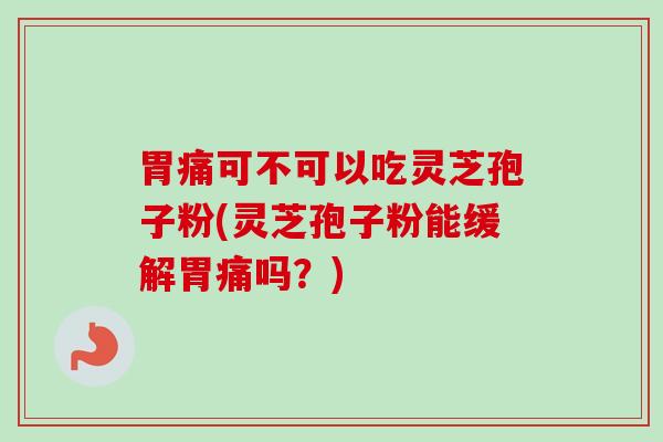 胃痛可不可以吃灵芝孢子粉(灵芝孢子粉能缓解胃痛吗？)