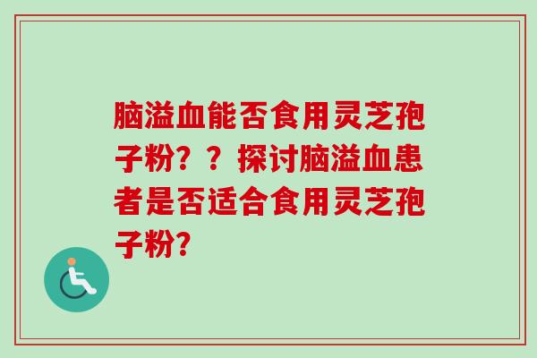 脑溢能否食用灵芝孢子粉??探讨脑溢患者是否适合食用灵芝孢子粉? 脑溢能否食用灵芝孢子粉??探讨脑溢患者是否适合食用灵芝孢子粉?