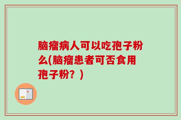 脑瘤人可以吃孢子粉么(脑瘤患者可否食用孢子粉？)