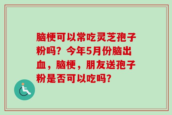 脑梗可以常吃灵芝孢子粉吗?今年5月份脑出,脑梗,朋友送孢子粉是否可以吃吗? 脑梗可以常吃灵芝孢子粉吗?今年5月份脑出,脑梗,朋友送孢子粉是否可以吃吗?