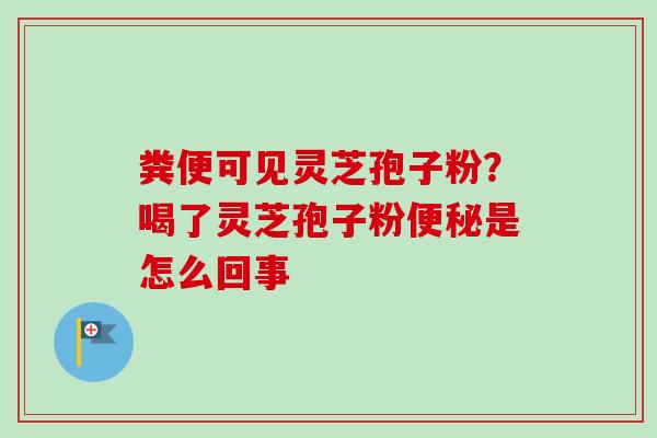 粪便可见灵芝孢子粉?喝了灵芝孢子粉是怎么回事 粪便可见灵芝孢子粉?喝了灵芝孢子粉是怎么回事