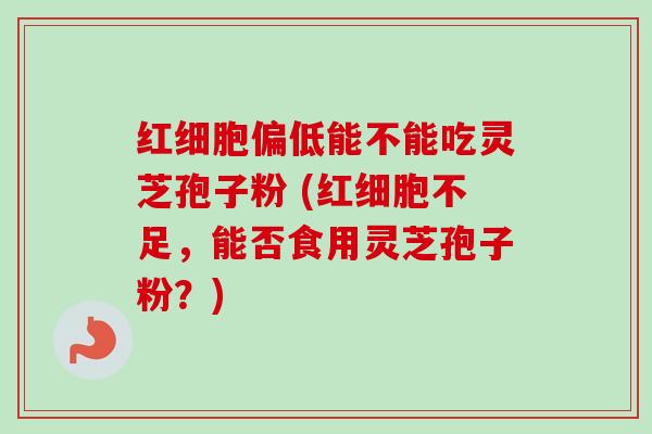 红细胞偏低能不能吃灵芝孢子粉 (红细胞不足,能否食用灵芝孢子粉?) 红细胞偏低能不能吃灵芝孢子粉 (红细胞不足,能否食用灵芝孢子粉?)