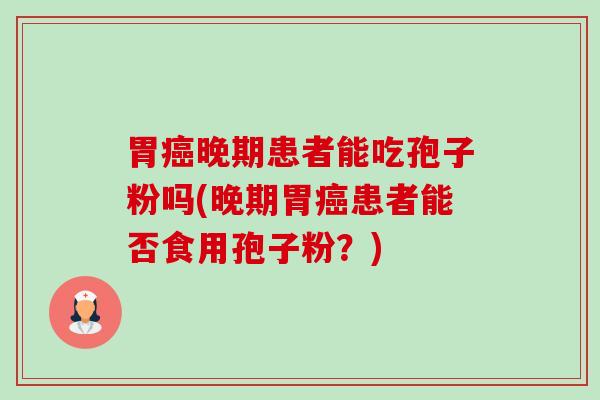 胃晚期患者能吃孢子粉吗(晚期胃患者能否食用孢子粉?) 胃晚期患者能吃孢子粉吗(晚期胃患者能否食用孢子粉?)