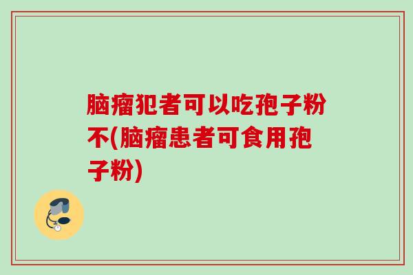 脑瘤犯者可以吃孢子粉不(脑瘤患者可食用孢子粉) 脑瘤犯者可以吃孢子粉不(脑瘤患者可食用孢子粉)