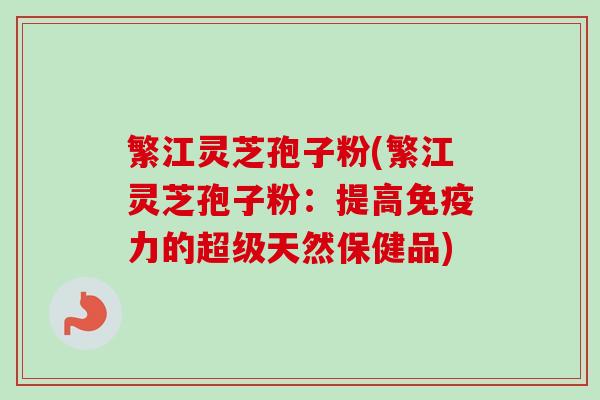 繁江灵芝孢子粉(繁江灵芝孢子粉：提高免疫力的超级天然保健品)
