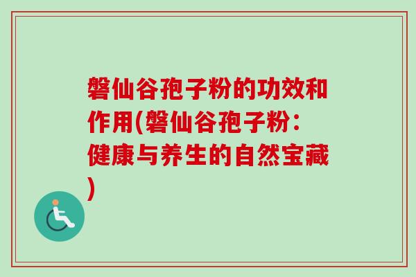 磐仙谷孢子粉的功效和作用(磐仙谷孢子粉:健康与养生的自然宝藏) 磐仙谷孢子粉的功效和作用(磐仙谷孢子粉:健康与养生的自然宝藏)