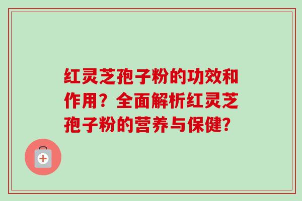 红灵芝孢子粉的功效和作用?全面解析红灵芝孢子粉的营养与保健? 红灵芝孢子粉的功效和作用?全面解析红灵芝孢子粉的营养与保健?