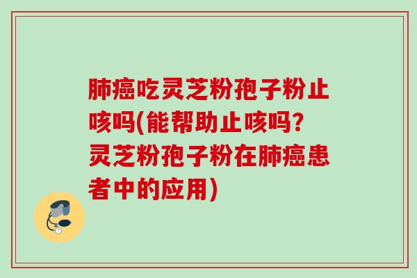 吃灵芝粉孢子粉止咳吗(能帮助止咳吗？灵芝粉孢子粉在患者中的应用)