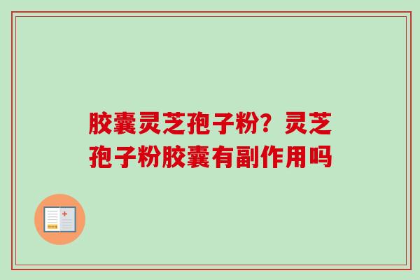 胶囊灵芝孢子粉?灵芝孢子粉胶囊有副作用吗 胶囊灵芝孢子粉?灵芝孢子粉胶囊有副作用吗