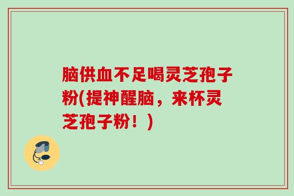 脑供不足喝灵芝孢子粉(提神醒脑,来杯灵芝孢子粉!) 脑供不足喝灵芝孢子粉(提神醒脑,来杯灵芝孢子粉!)