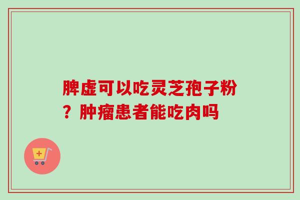 脾虚可以吃灵芝孢子粉？患者能吃肉吗