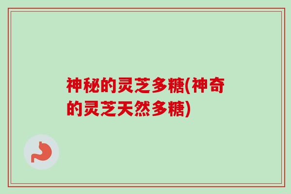 神秘的灵芝多糖(神奇的灵芝天然多糖) 神秘的灵芝多糖(神奇的灵芝天然多糖)