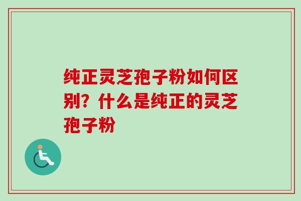 纯正灵芝孢子粉如何区别?什么是纯正的灵芝孢子粉 纯正灵芝孢子粉如何区别?什么是纯正的灵芝孢子粉