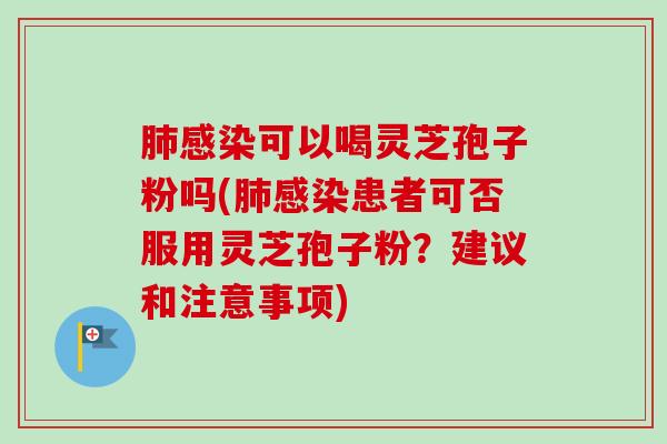 可以喝灵芝孢子粉吗(患者可否服用灵芝孢子粉？建议和注意事项)