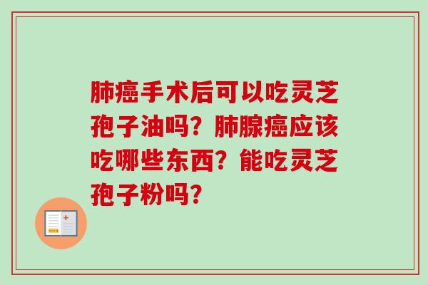 手术后可以吃灵芝孢子油吗？腺应该吃哪些东西？能吃灵芝孢子粉吗？