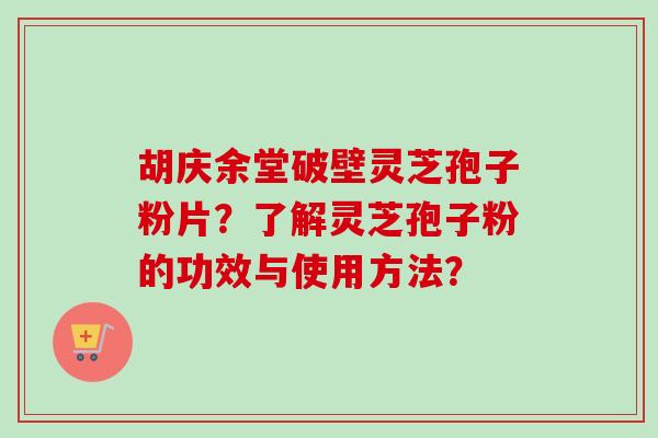胡庆余堂破壁灵芝孢子粉片？了解灵芝孢子粉的功效与使用方法？