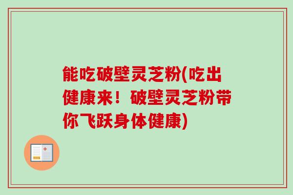 能吃破壁灵芝粉(吃出健康来!破壁灵芝粉带你飞跃身体健康) 能吃破壁灵芝粉(吃出健康来!破壁灵芝粉带你飞跃身体健康)