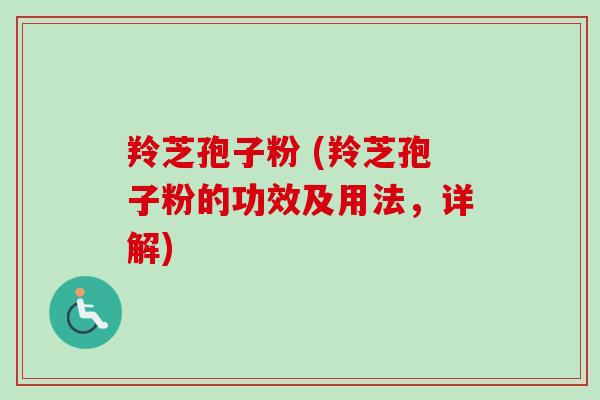 羚芝孢子粉 (羚芝孢子粉的功效及用法,详解) 羚芝孢子粉 (羚芝孢子粉的功效及用法,详解)