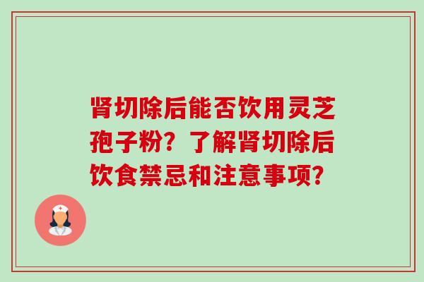 切除后能否饮用灵芝孢子粉？了解切除后饮食禁忌和注意事项？