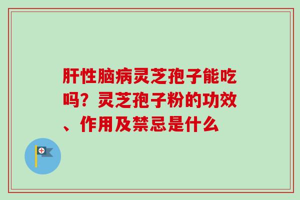 性脑灵芝孢子能吃吗?灵芝孢子粉的功效、作用及禁忌是什么 性脑灵芝孢子能吃吗?灵芝孢子粉的功效、作用及禁忌是什么