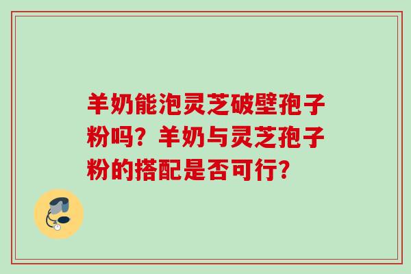 羊奶能泡灵芝破壁孢子粉吗?羊奶与灵芝孢子粉的搭配是否可行? 羊奶能泡灵芝破壁孢子粉吗?羊奶与灵芝孢子粉的搭配是否可行?