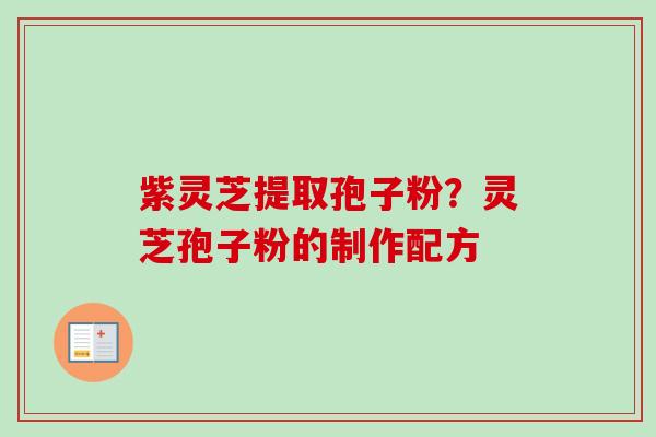 紫灵芝提取孢子粉?灵芝孢子粉的制作配方 紫灵芝提取孢子粉?灵芝孢子粉的制作配方