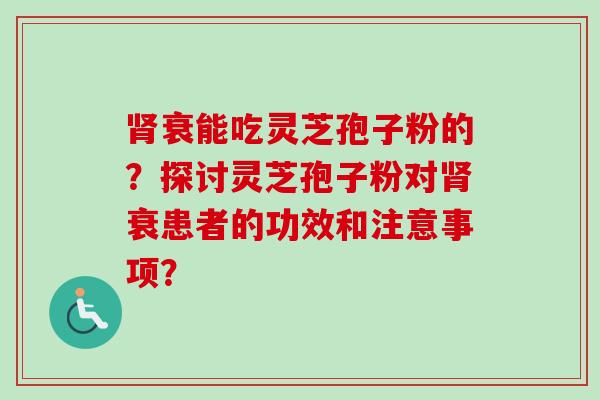 衰能吃灵芝孢子粉的？探讨灵芝孢子粉对衰患者的功效和注意事项？