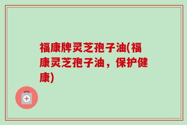 福康牌灵芝孢子油(福康灵芝孢子油,保护健康) 福康牌灵芝孢子油(福康灵芝孢子油,保护健康)