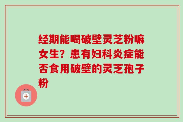 经期能喝破壁灵芝粉嘛女生?患有能否食用破壁的灵芝孢子粉 经期能喝破壁灵芝粉嘛女生?患有能否食用破壁的灵芝孢子粉