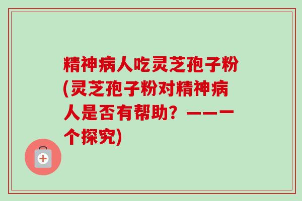 精神人吃灵芝孢子粉(灵芝孢子粉对精神人是否有帮助?——一个探究) 精神人吃灵芝孢子粉(灵芝孢子粉对精神人是否有帮助?——一个探究)