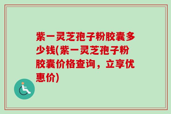 紫一灵芝孢子粉胶囊多少钱(紫一灵芝孢子粉胶囊价格查询,立享优惠价) 紫一灵芝孢子粉胶囊多少钱(紫一灵芝孢子粉胶囊价格查询,立享优惠价)