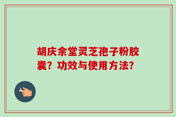 胡庆余堂灵芝孢子粉胶囊？功效与使用方法？
