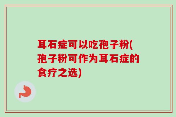 耳石症可以吃孢子粉(孢子粉可作为耳石症的食疗之选) 耳石症可以吃孢子粉(孢子粉可作为耳石症的食疗之选)