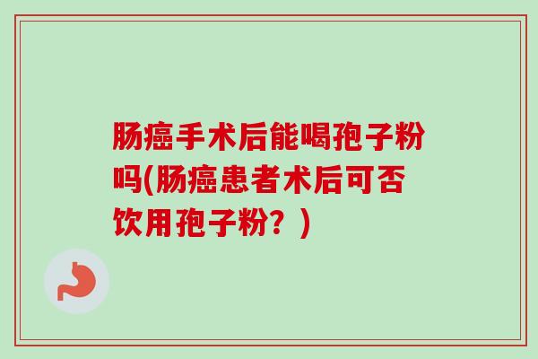 肠手术后能喝孢子粉吗(肠患者术后可否饮用孢子粉?) 肠手术后能喝孢子粉吗(肠患者术后可否饮用孢子粉?)