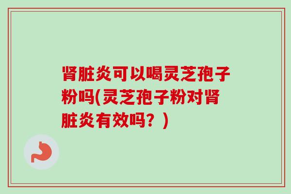 脏炎可以喝灵芝孢子粉吗(灵芝孢子粉对脏炎有效吗?) 脏炎可以喝灵芝孢子粉吗(灵芝孢子粉对脏炎有效吗?)