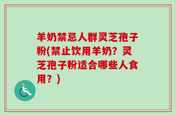 羊奶禁忌人群灵芝孢子粉(禁止饮用羊奶?灵芝孢子粉适合哪些人食用?) 羊奶禁忌人群灵芝孢子粉(禁止饮用羊奶?灵芝孢子粉适合哪些人食用?)