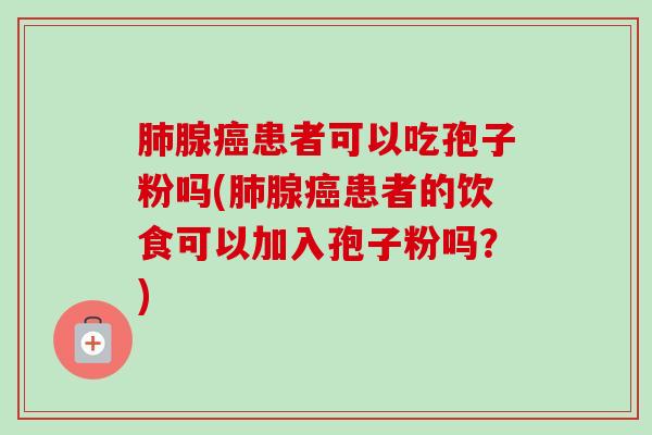腺患者可以吃孢子粉吗(腺患者的饮食可以加入孢子粉吗？)