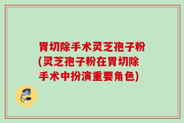 胃切除手术灵芝孢子粉(灵芝孢子粉在胃切除手术中扮演重要角色)