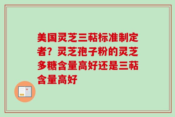 美国灵芝三萜标准制定者?灵芝孢子粉的灵芝多糖含量高好还是三萜含量高好 美国灵芝三萜标准制定者?灵芝孢子粉的灵芝多糖含量高好还是三萜含量高好