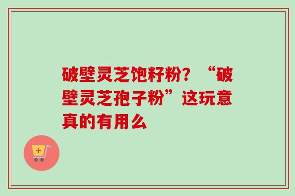 破壁灵芝饱籽粉?“破壁灵芝孢子粉”这玩意真的有用么 破壁灵芝饱籽粉?“破壁灵芝孢子粉”这玩意真的有用么