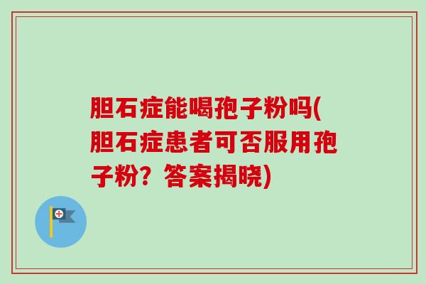 胆石症能喝孢子粉吗(胆石症患者可否服用孢子粉？答案揭晓)