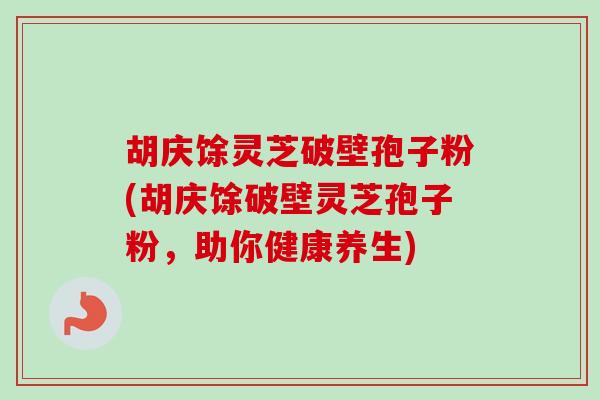 胡庆馀灵芝破壁孢子粉(胡庆馀破壁灵芝孢子粉，助你健康养生)