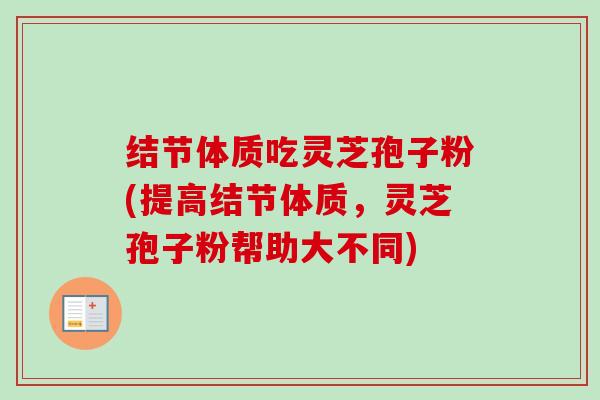结节体质吃灵芝孢子粉(提高结节体质，灵芝孢子粉帮助大不同)