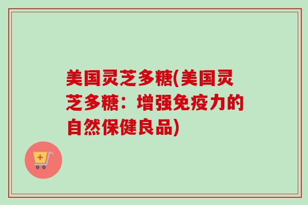 美国灵芝多糖(美国灵芝多糖:增强免疫力的自然保健良品) 美国灵芝多糖(美国灵芝多糖:增强免疫力的自然保健良品)